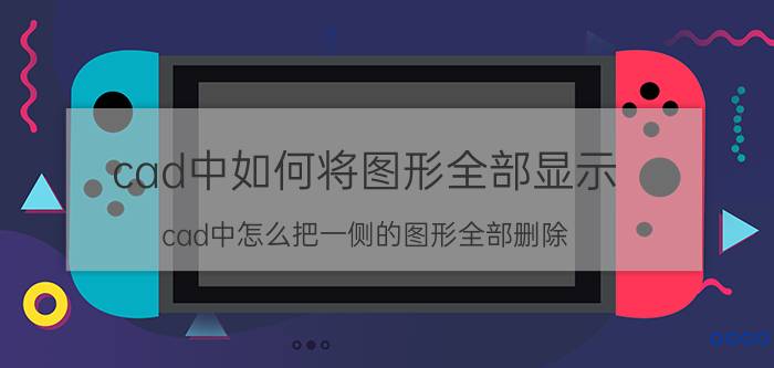 cad中如何将图形全部显示 cad中怎么把一侧的图形全部删除？